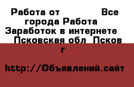 Работа от (  18) ! - Все города Работа » Заработок в интернете   . Псковская обл.,Псков г.